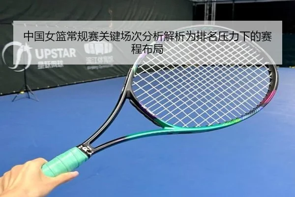 中国女篮常规赛关键场次分析解析为排名压力下的赛程布局